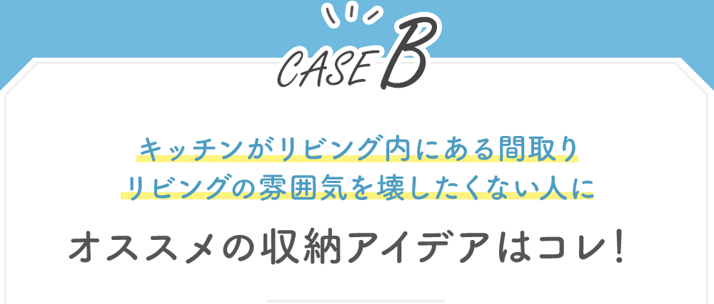 【CASE B】キッチンがリビング内にある間取りリビングの雰囲気を壊したくない人にオススメの収納アイデアはコレ！