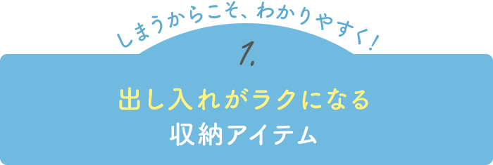 【しまうからこそ、わかりやすく！】1.しまいやすい＆出しやすい収納アイテム