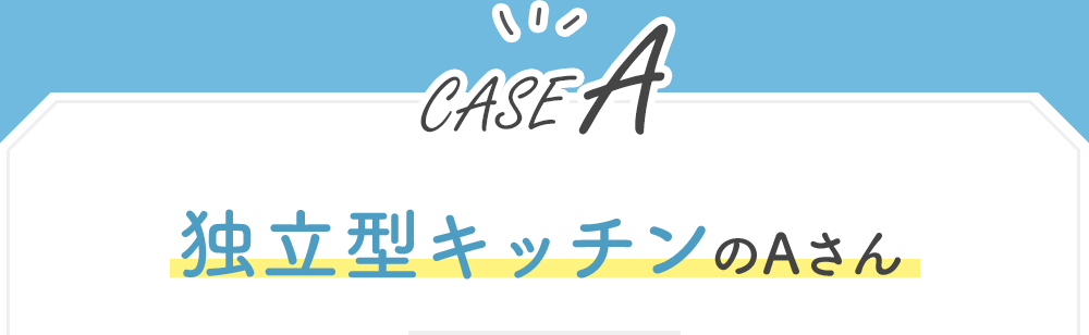 【CASE A】独立型キッチンのAさん