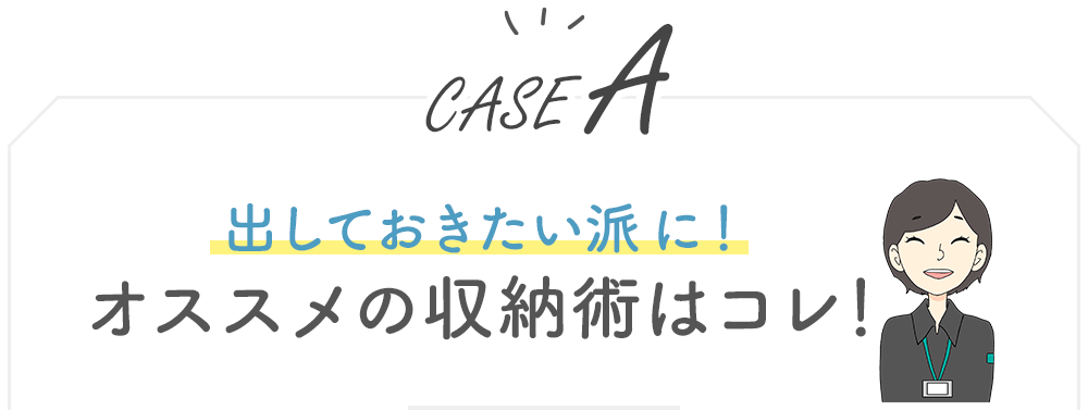 【CASE A】出しておきたい派に！オススメの収納術はコレ！