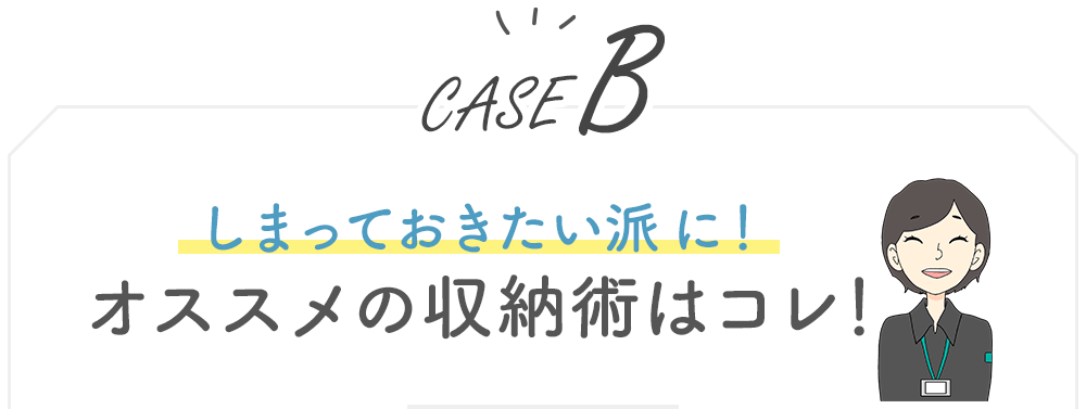 【CASE B】しまっておきたい派に！オススメの収納術はコレ！