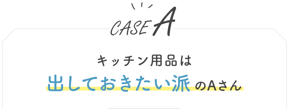 【CASE A】キッチン用品は出しておきたい派のAさん