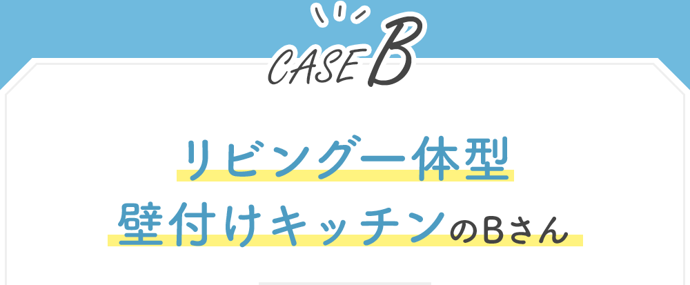 【CASE B】リビング一体型壁付けキッチンのBさん