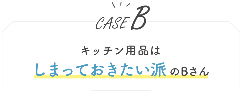 【CASE B】キッチン用品はしまっておきたい派のBさん