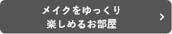 メイクをゆっくり楽しめるお部屋