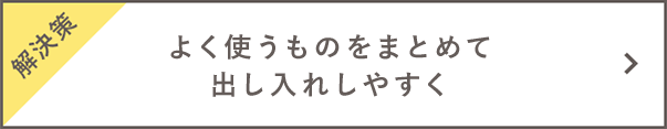 【解決策】よく使うものをまとめて出し入れしやすく