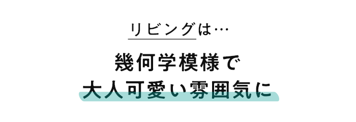 リビングは…幾何学模様で大人可愛い雰囲気に