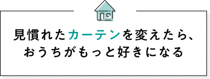 見慣れたカーテンを変えたら、おうちがもっと好きになる